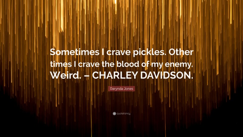 Darynda Jones Quote: “Sometimes I crave pickles. Other times I crave the blood of my enemy. Weird. – CHARLEY DAVIDSON.”