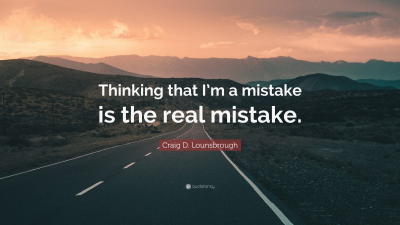 Craig D. Lounsbrough Quote: “Thinking that I’m a mistake is the real mistake.”