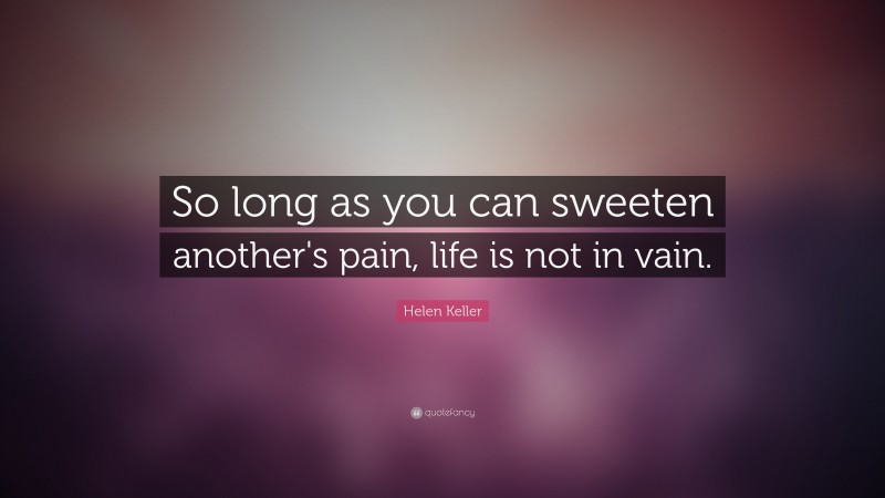Helen Keller Quote: “So long as you can sweeten another's pain, life is not in vain.”