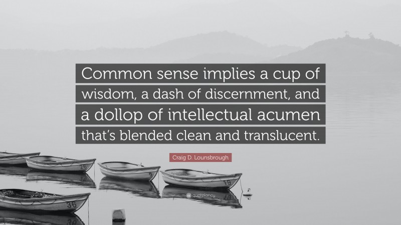 Craig D. Lounsbrough Quote: “Common sense implies a cup of wisdom, a dash of discernment, and a dollop of intellectual acumen that’s blended clean and translucent.”