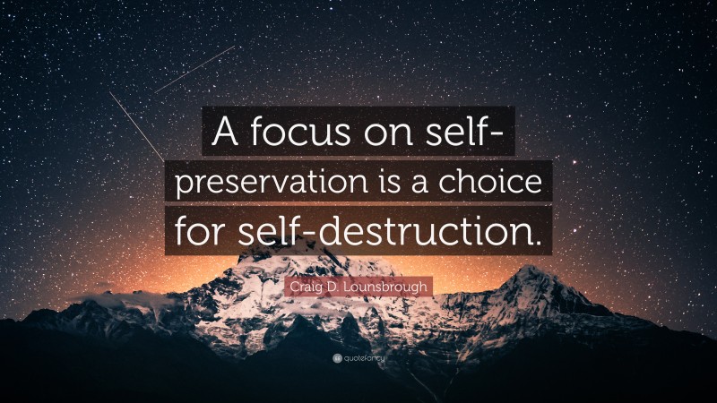 Craig D. Lounsbrough Quote: “A focus on self-preservation is a choice for self-destruction.”
