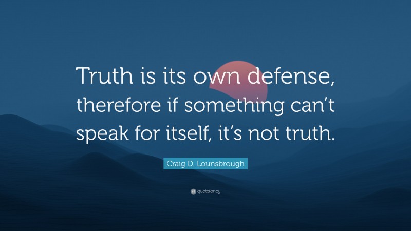 Craig D. Lounsbrough Quote: “Truth is its own defense, therefore if something can’t speak for itself, it’s not truth.”
