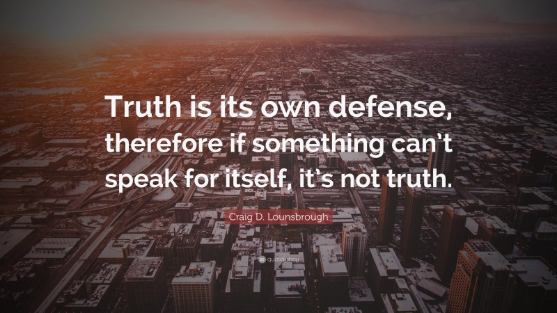 Craig D. Lounsbrough Quote: “Truth is its own defense, therefore if something can’t speak for itself, it’s not truth.”