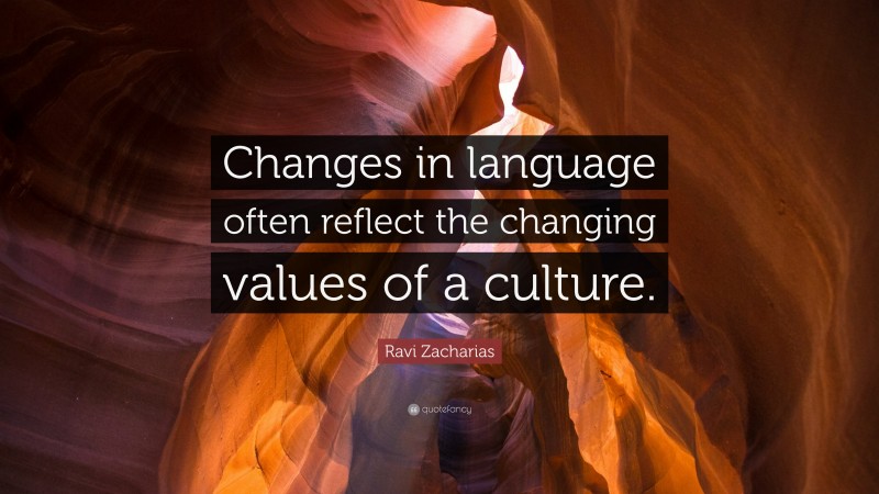 Ravi Zacharias Quote: “Changes in language often reflect the changing values of a culture.”
