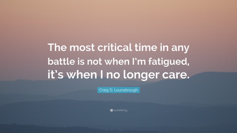 Craig D. Lounsbrough Quote: “The most critical time in any battle is not when I’m fatigued, it’s when I no longer care.”