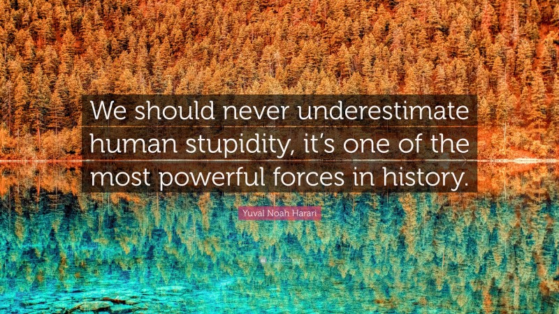 Yuval Noah Harari Quote: “We should never underestimate human stupidity, it’s one of the most powerful forces in history.”