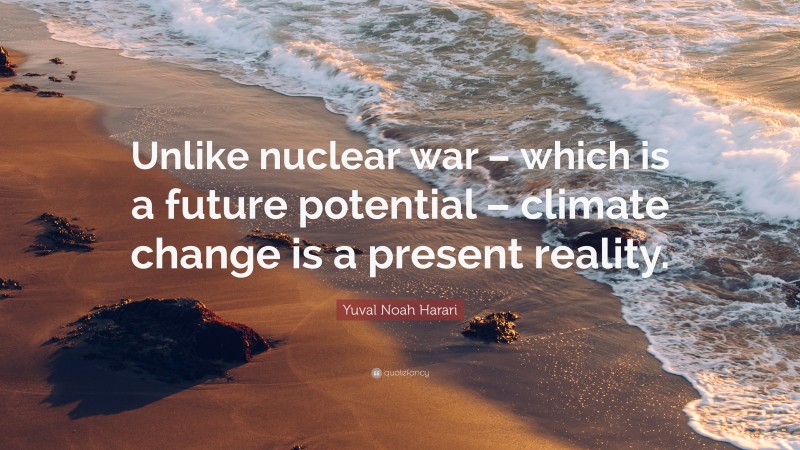 Yuval Noah Harari Quote: “Unlike nuclear war – which is a future potential – climate change is a present reality.”