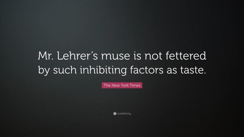 The New York Times Quote: “Mr. Lehrer’s muse is not fettered by such inhibiting factors as taste.”