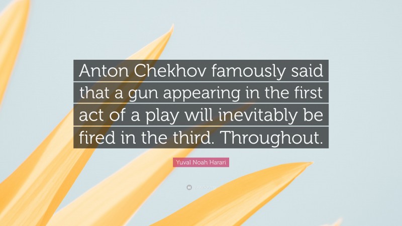 Yuval Noah Harari Quote: “Anton Chekhov famously said that a gun appearing in the first act of a play will inevitably be fired in the third. Throughout.”
