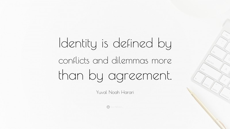 Yuval Noah Harari Quote: “Identity is defined by conflicts and dilemmas more than by agreement.”