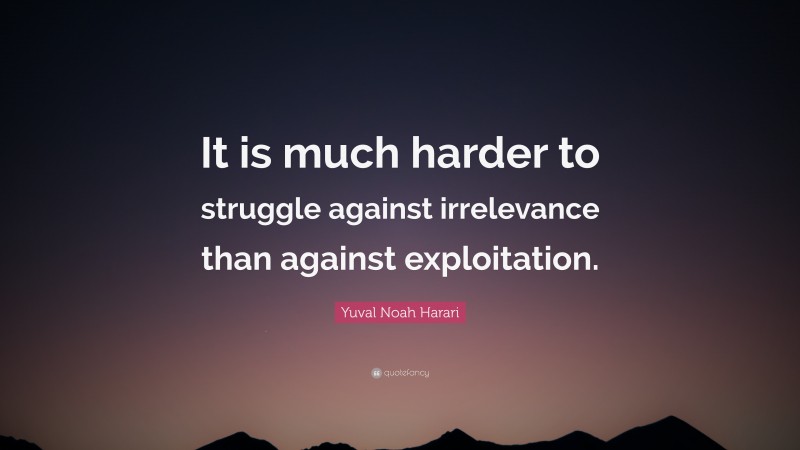 Yuval Noah Harari Quote: “It is much harder to struggle against irrelevance than against exploitation.”
