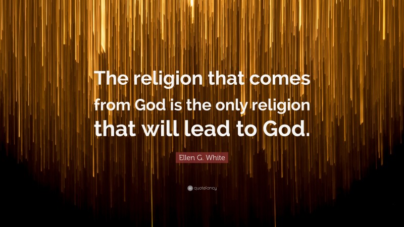 Ellen G. White Quote: “The religion that comes from God is the only religion that will lead to God.”