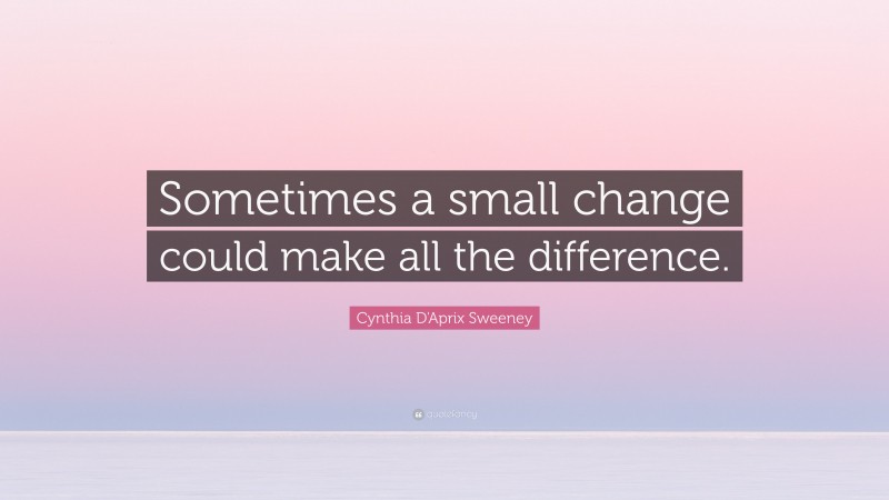 Cynthia D'Aprix Sweeney Quote: “Sometimes a small change could make all the difference.”