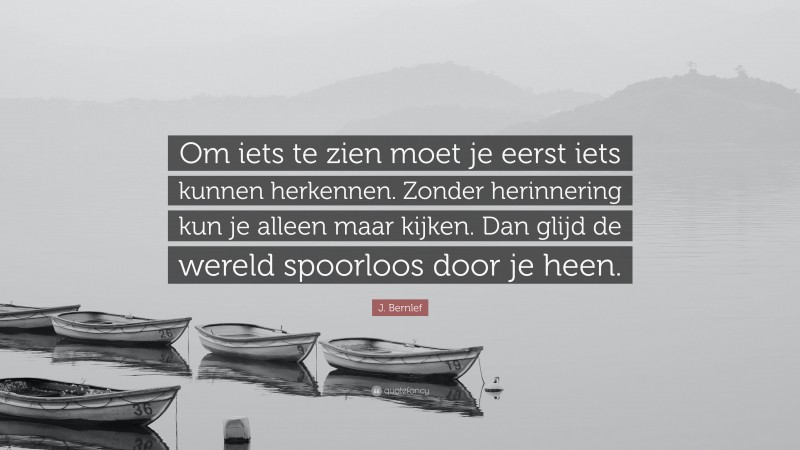 J. Bernlef Quote: “Om iets te zien moet je eerst iets kunnen herkennen. Zonder herinnering kun je alleen maar kijken. Dan glijd de wereld spoorloos door je heen.”