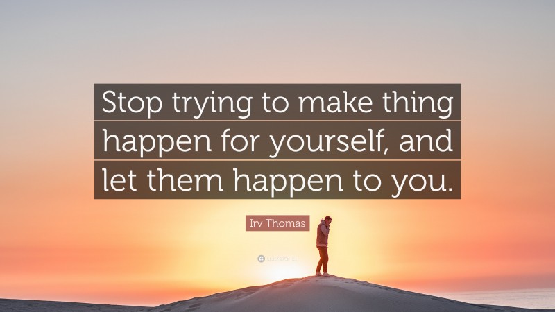 Irv Thomas Quote: “Stop trying to make thing happen for yourself, and let them happen to you.”