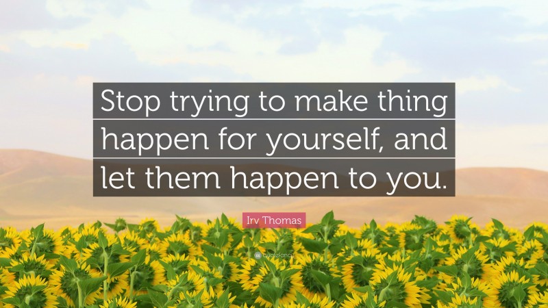 Irv Thomas Quote: “Stop trying to make thing happen for yourself, and let them happen to you.”
