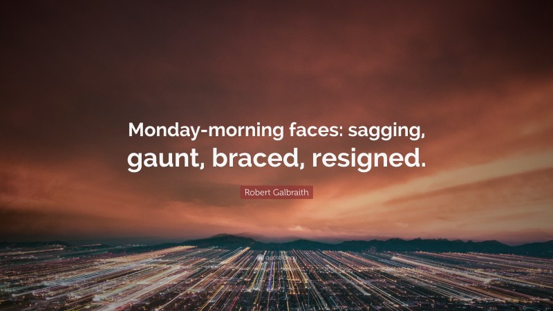 Robert Galbraith Quote: “Monday-morning faces: sagging, gaunt, braced, resigned.”
