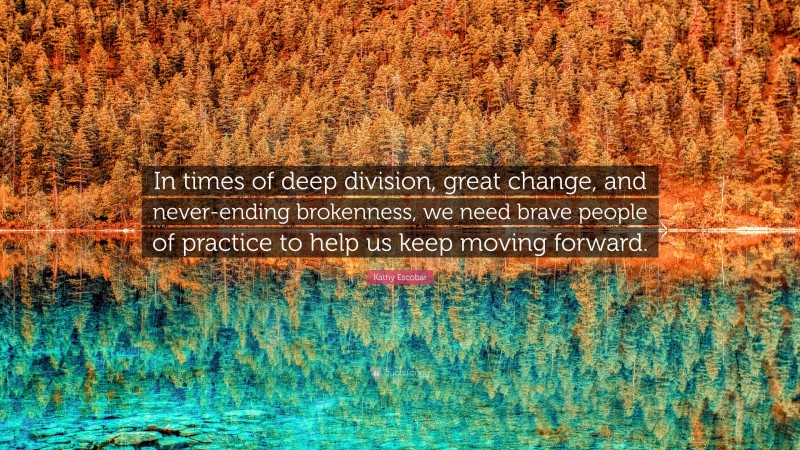 Kathy Escobar Quote: “In times of deep division, great change, and never-ending brokenness, we need brave people of practice to help us keep moving forward.”