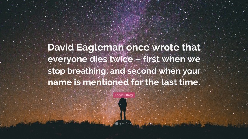 Patrick King Quote: “David Eagleman once wrote that everyone dies twice – first when we stop breathing, and second when your name is mentioned for the last time.”