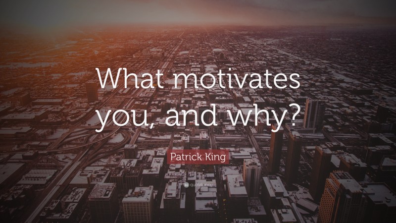 Patrick King Quote: “What motivates you, and why?”