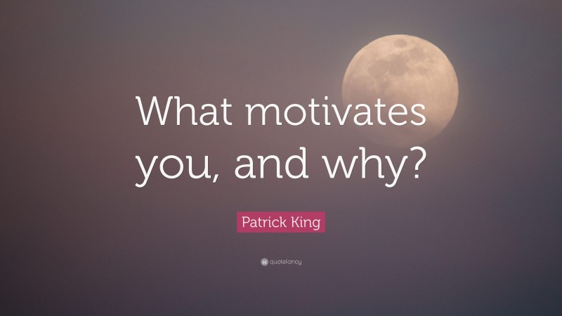 Patrick King Quote: “What motivates you, and why?”