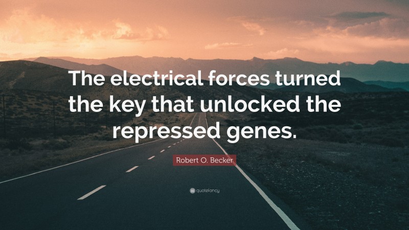 Robert O. Becker Quote: “The electrical forces turned the key that unlocked the repressed genes.”