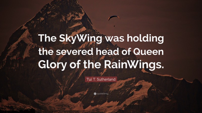 Tui T. Sutherland Quote: “The SkyWing was holding the severed head of Queen Glory of the RainWings.”