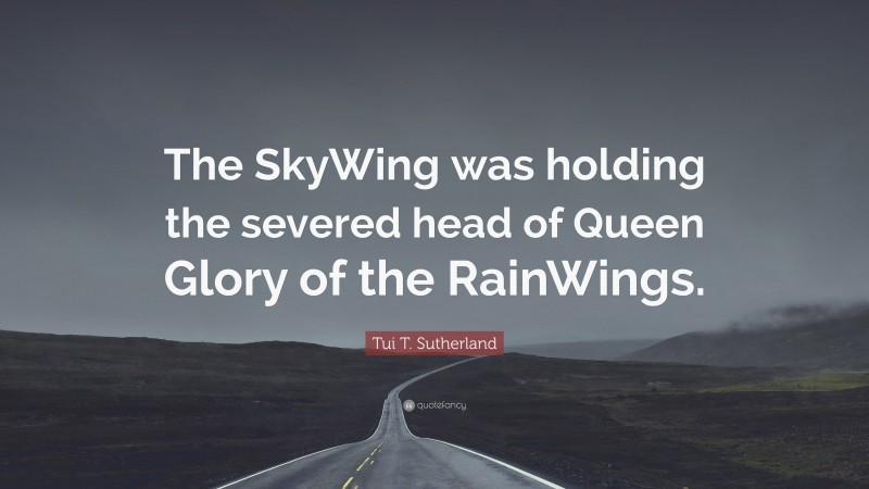 Tui T. Sutherland Quote: “The SkyWing was holding the severed head of Queen Glory of the RainWings.”