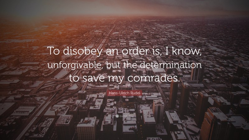 Hans-Ulrich Rudel Quote: “To disobey an order is, I know, unforgivable, but the determination to save my comrades.”