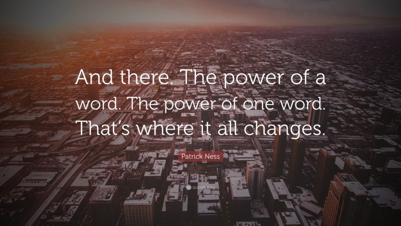 Patrick Ness Quote: “And there. The power of a word. The power of one word. That’s where it all changes.”