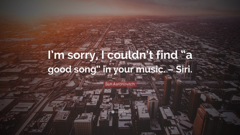 Ben Aaronovitch Quote: “I’m sorry, I couldn’t find “a good song” in your music. – Siri.”