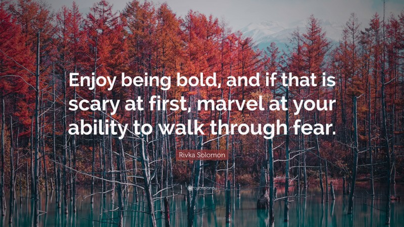 Rivka Solomon Quote: “Enjoy being bold, and if that is scary at first, marvel at your ability to walk through fear.”