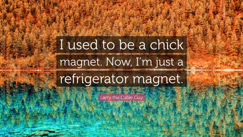 Larry the Cable Guy Quote: “I used to be a chick magnet. Now, I’m just a refrigerator magnet.”