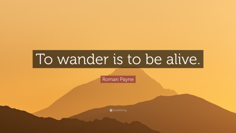 Roman Payne Quote: “To wander is to be alive.”