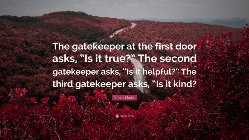 James Martin Quote: “The gatekeeper at the first door asks, “Is it true?” The second gatekeeper asks, “Is it helpful?” The third gatekeeper asks, “Is it kind?”