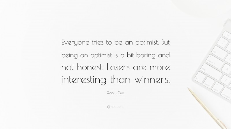 Xiaolu Guo Quote: “Everyone tries to be an optimist. But being an optimist is a bit boring and not honest. Losers are more interesting than winners.”