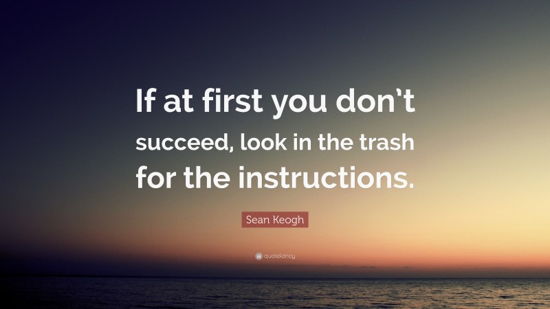 Sean Keogh Quote: “If at first you don’t succeed, look in the trash for the instructions.”