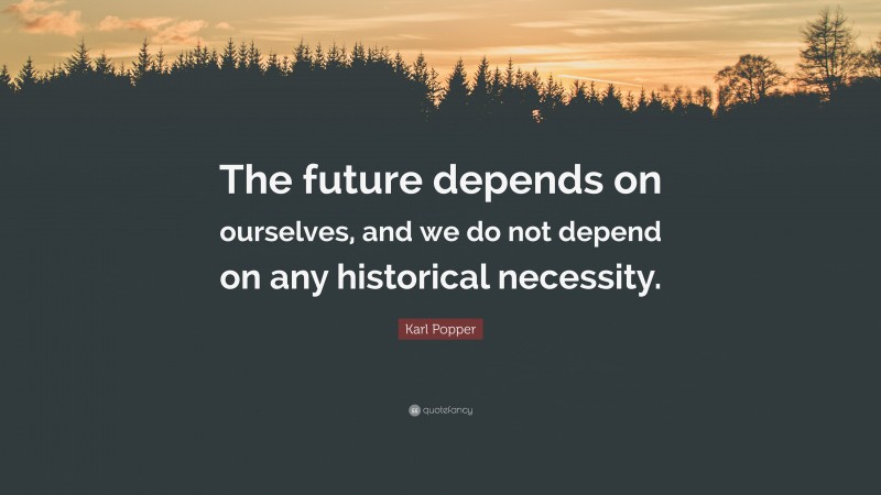 Karl Popper Quote: “The future depends on ourselves, and we do not depend on any historical necessity.”
