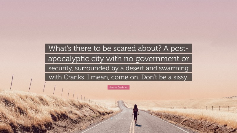 James Dashner Quote: “What’s there to be scared about? A post-apocalyptic city with no government or security, surrounded by a desert and swarming with Cranks. I mean, come on. Don’t be a sissy.”