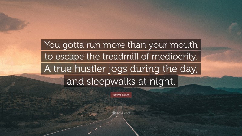 Jarod Kintz Quote: “You gotta run more than your mouth to escape the treadmill of mediocrity. A true hustler jogs during the day, and sleepwalks at night.”