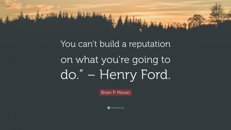Brian P. Moran Quote: “You can’t build a reputation on what you’re going to do.” – Henry Ford.”