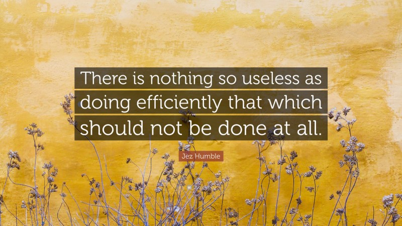 Jez Humble Quote: “There is nothing so useless as doing efficiently that which should not be done at all.”