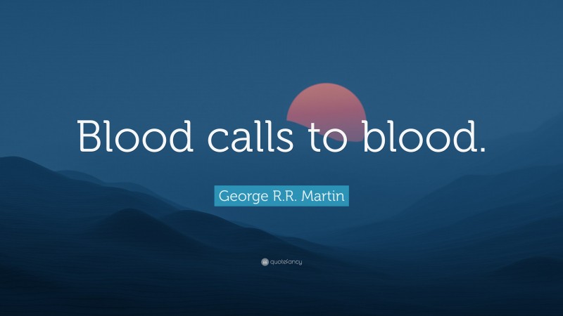 George R.R. Martin Quote: “Blood calls to blood.”