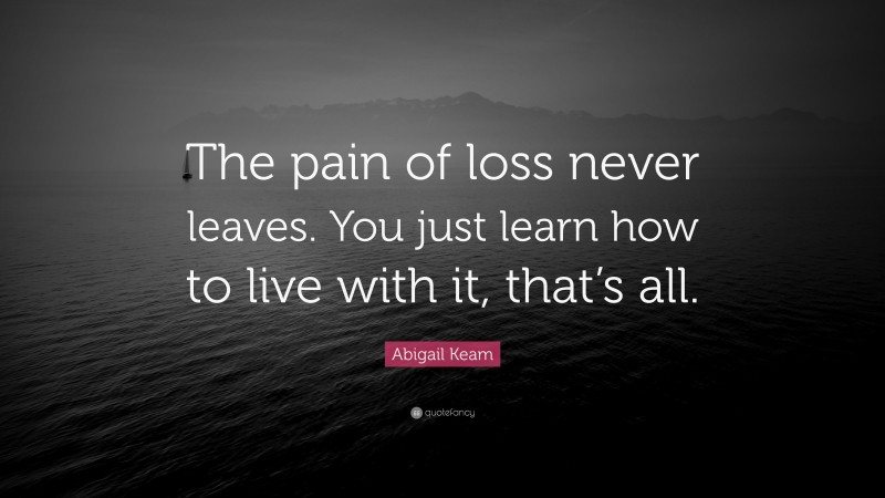 Abigail Keam Quote: “The pain of loss never leaves. You just learn how to live with it, that’s all.”