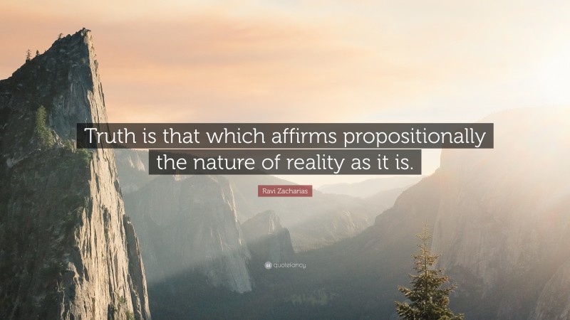 Ravi Zacharias Quote: “Truth is that which affirms propositionally the nature of reality as it is.”