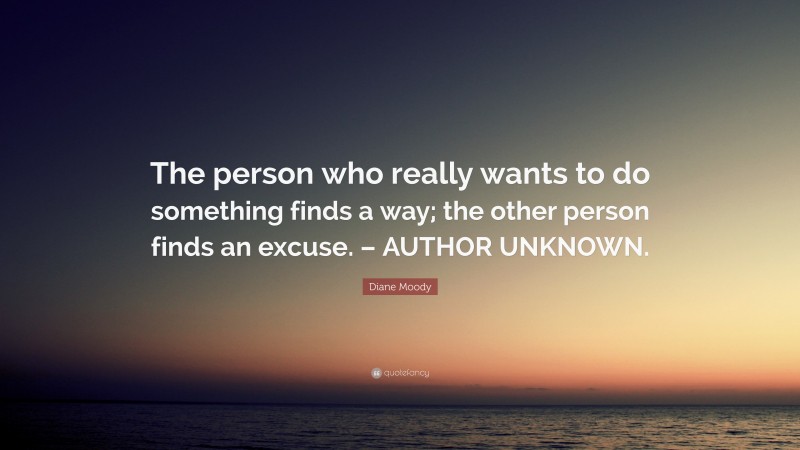 Diane Moody Quote: “The person who really wants to do something finds a way; the other person finds an excuse. – AUTHOR UNKNOWN.”