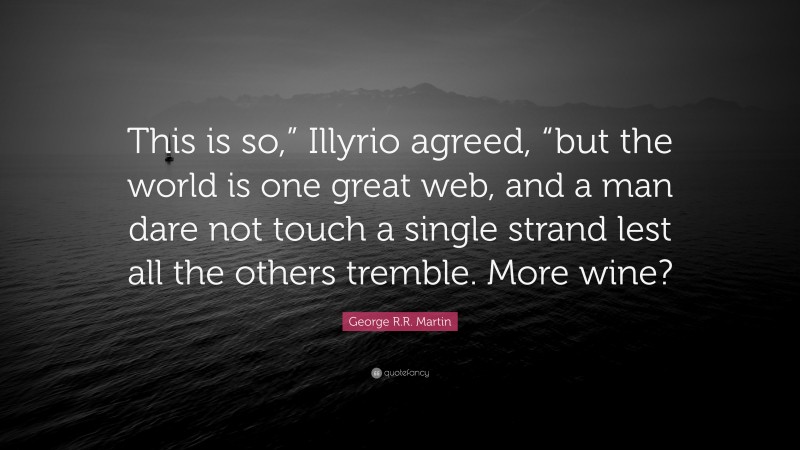 George R.R. Martin Quote: “This is so,” Illyrio agreed, “but the world is one great web, and a man dare not touch a single strand lest all the others tremble. More wine?”