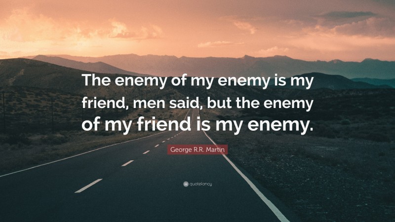 George R.R. Martin Quote: “The enemy of my enemy is my friend, men said, but the enemy of my friend is my enemy.”