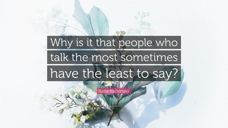 Katie Kacvinsky Quote: “Why is it that people who talk the most sometimes have the least to say?”