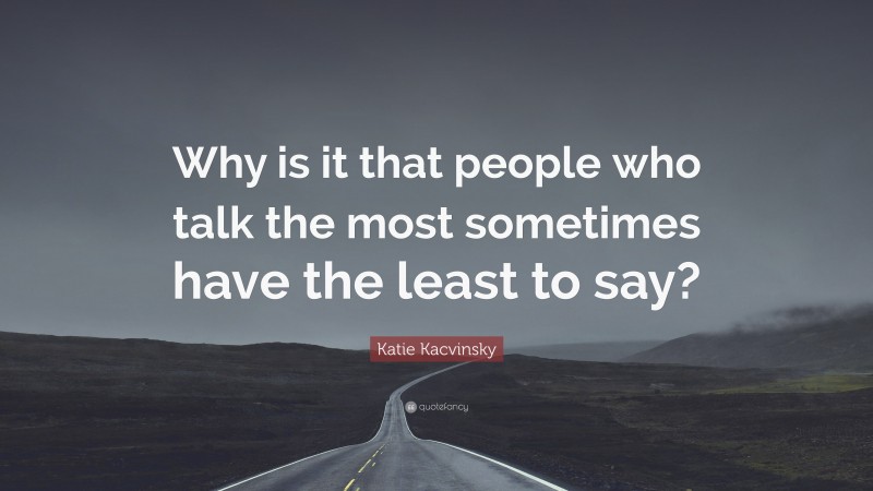 Katie Kacvinsky Quote: “Why is it that people who talk the most sometimes have the least to say?”